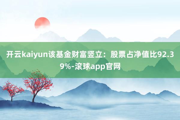 开云kaiyun该基金财富竖立：股票占净值比92.39%-滚球app官网