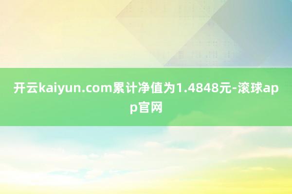 开云kaiyun.com累计净值为1.4848元-滚球app官网