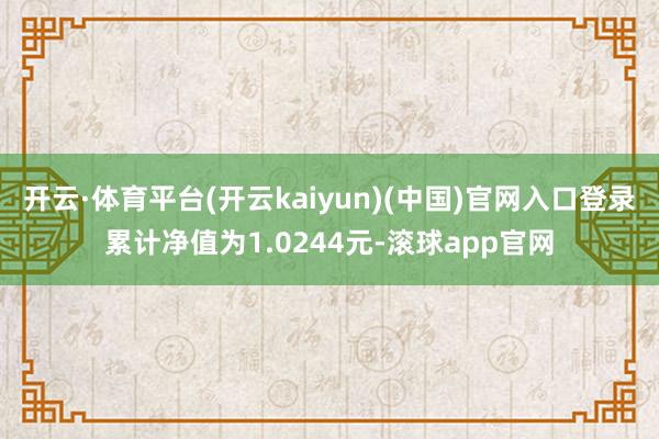 开云·体育平台(开云kaiyun)(中国)官网入口登录累计净值为1.0244元-滚球app官网