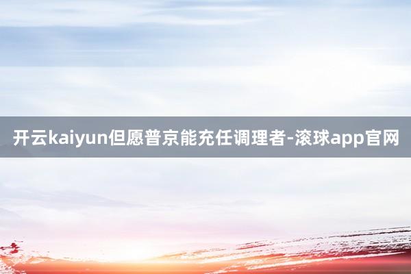 开云kaiyun但愿普京能充任调理者-滚球app官网