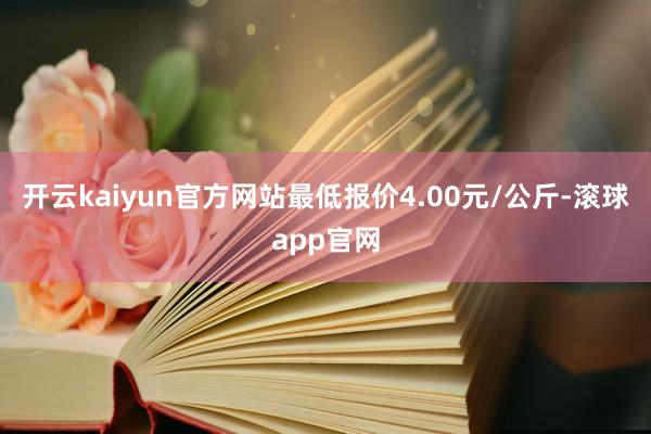 开云kaiyun官方网站最低报价4.00元/公斤-滚球app官网