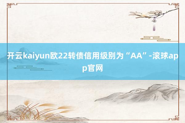 开云kaiyun欧22转债信用级别为“AA”-滚球app官网