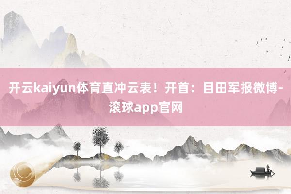 开云kaiyun体育直冲云表！开首：目田军报微博-滚球app官网