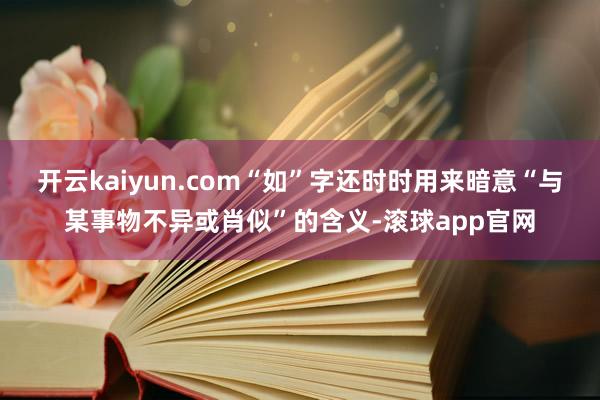 开云kaiyun.com“如”字还时时用来暗意“与某事物不异或肖似”的含义-滚球app官网