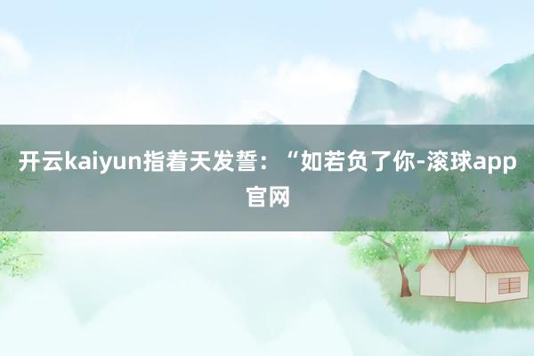 开云kaiyun指着天发誓：“如若负了你-滚球app官网