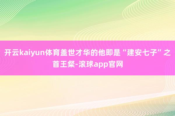 开云kaiyun体育盖世才华的他即是“建安七子”之首王粲-滚球app官网