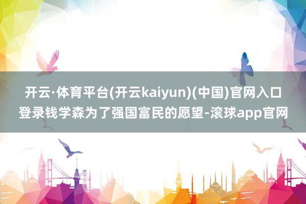 开云·体育平台(开云kaiyun)(中国)官网入口登录钱学森为了强国富民的愿望-滚球app官网