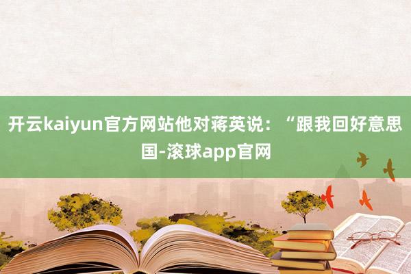 开云kaiyun官方网站他对蒋英说：“跟我回好意思国-滚球app官网