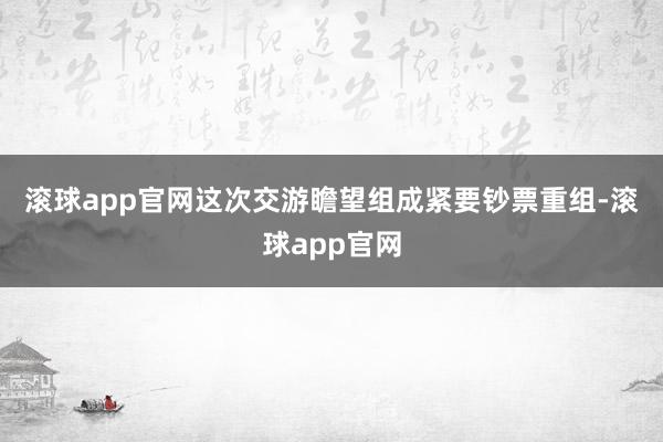 滚球app官网　　这次交游瞻望组成紧要钞票重组-滚球app官网