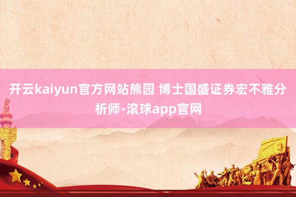 开云kaiyun官方网站熊园 博士　　国盛证券宏不雅分析师-滚球app官网