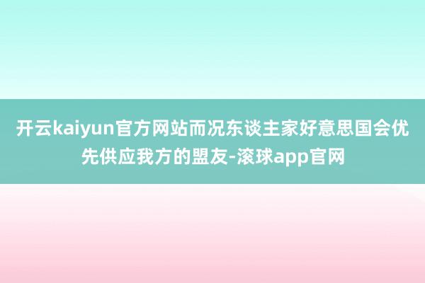 开云kaiyun官方网站而况东谈主家好意思国会优先供应我方的盟友-滚球app官网
