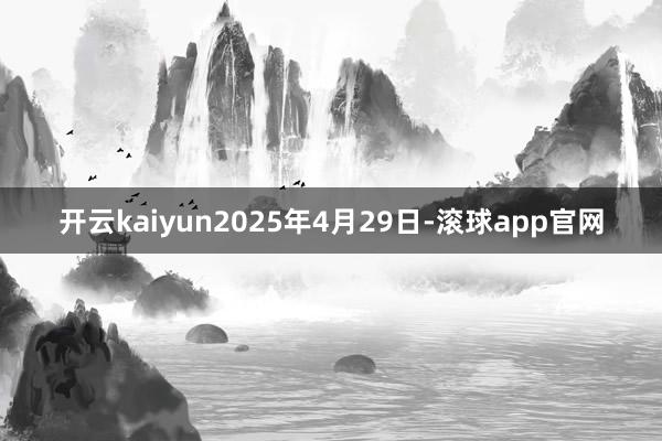 开云kaiyun2025年4月29日-滚球app官网