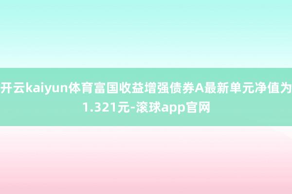 开云kaiyun体育富国收益增强债券A最新单元净值为1.321元-滚球app官网
