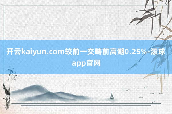 开云kaiyun.com较前一交畴前高潮0.25%-滚球app官网