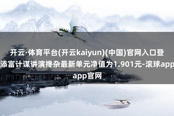 开云·体育平台(开云kaiyun)(中国)官网入口登录汇添富计谋讲演搀杂最新单元净值为1.901元-滚球app官网