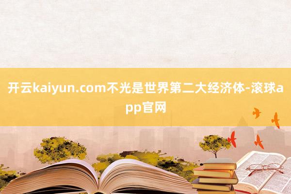 开云kaiyun.com不光是世界第二大经济体-滚球app官网