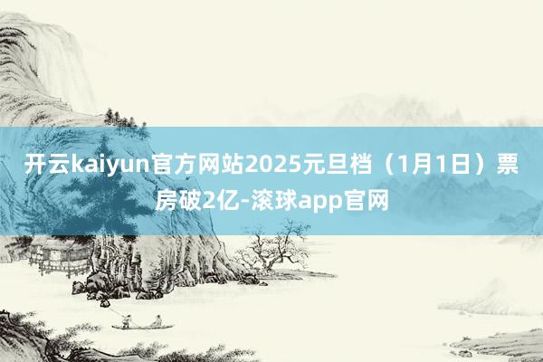 开云kaiyun官方网站2025元旦档（1月1日）票房破2亿-滚球app官网