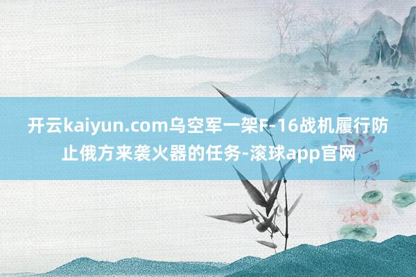 开云kaiyun.com乌空军一架F-16战机履行防止俄方来袭火器的任务-滚球app官网
