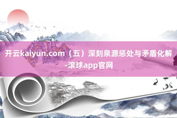 开云kaiyun.com（五）深刻泉源惩处与矛盾化解-滚球app官网