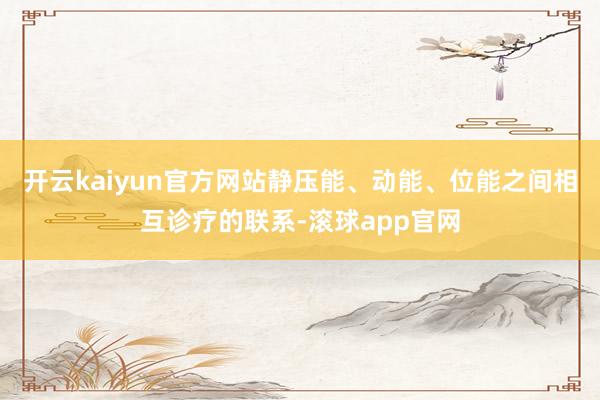 开云kaiyun官方网站静压能、动能、位能之间相互诊疗的联系-滚球app官网
