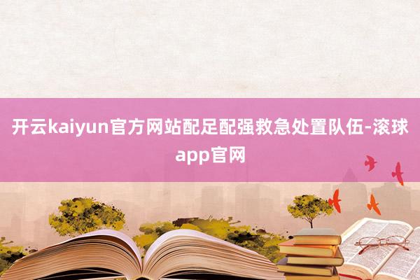 开云kaiyun官方网站配足配强救急处置队伍-滚球app官网