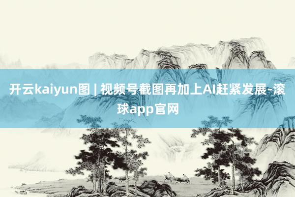 开云kaiyun图 | 视频号截图再加上AI赶紧发展-滚球app官网