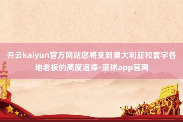 开云kaiyun官方网站您将受到澳大利亚和寰宇各地老板的高度追捧-滚球app官网