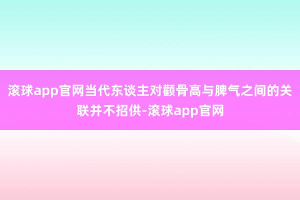滚球app官网当代东谈主对颧骨高与脾气之间的关联并不招供-滚球app官网