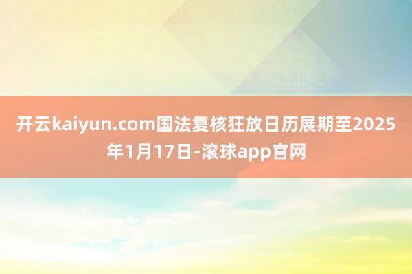 开云kaiyun.com国法复核狂放日历展期至2025年1月17日-滚球app官网