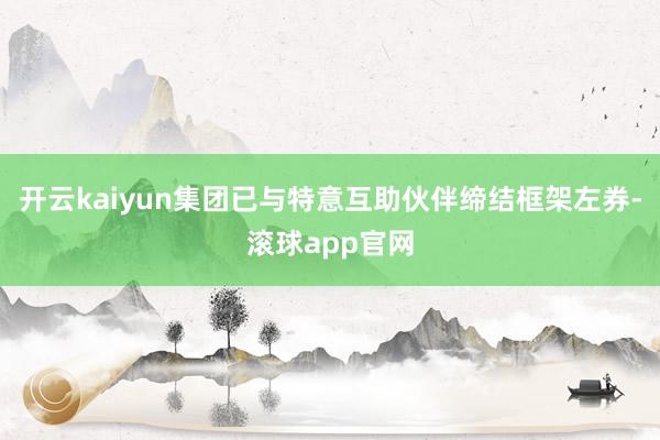 开云kaiyun集团已与特意互助伙伴缔结框架左券-滚球app官网
