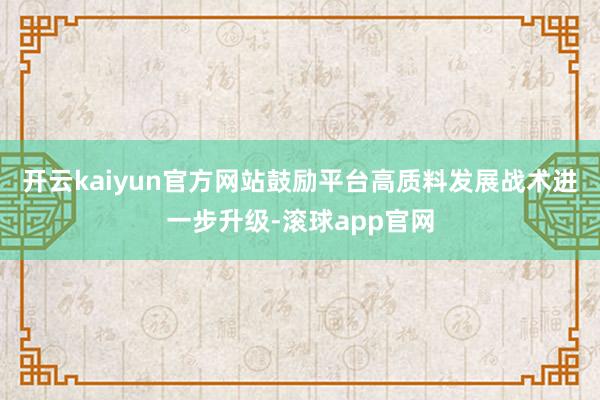 开云kaiyun官方网站鼓励平台高质料发展战术进一步升级-滚球app官网