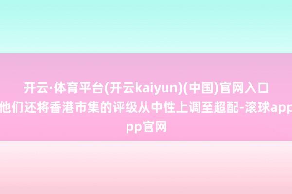 开云·体育平台(开云kaiyun)(中国)官网入口登录他们还将香港市集的评级从中性上调至超配-滚球app官网
