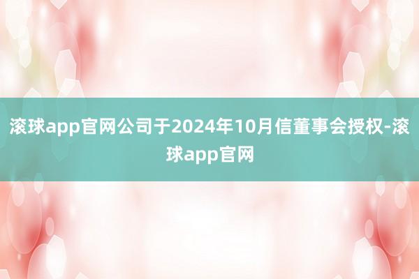 滚球app官网公司于2024年10月信董事会授权-滚球app官网