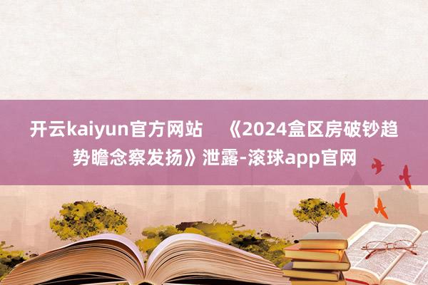 开云kaiyun官方网站    《2024盒区房破钞趋势瞻念察发扬》泄露-滚球app官网
