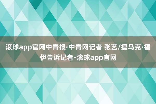 滚球app官网中青报·中青网记者 张艺/摄马克·福伊告诉记者-滚球app官网