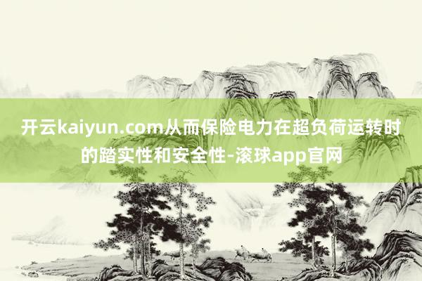 开云kaiyun.com从而保险电力在超负荷运转时的踏实性和安全性-滚球app官网