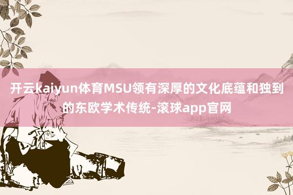 开云kaiyun体育MSU领有深厚的文化底蕴和独到的东欧学术传统-滚球app官网