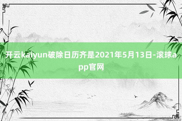 开云kaiyun破除日历齐是2021年5月13日-滚球app官网