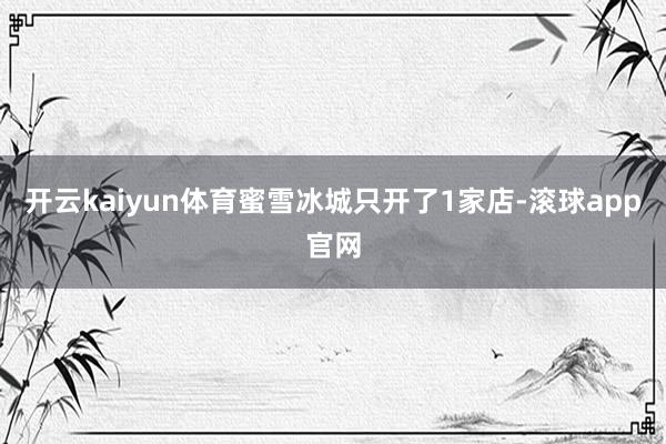 开云kaiyun体育蜜雪冰城只开了1家店-滚球app官网