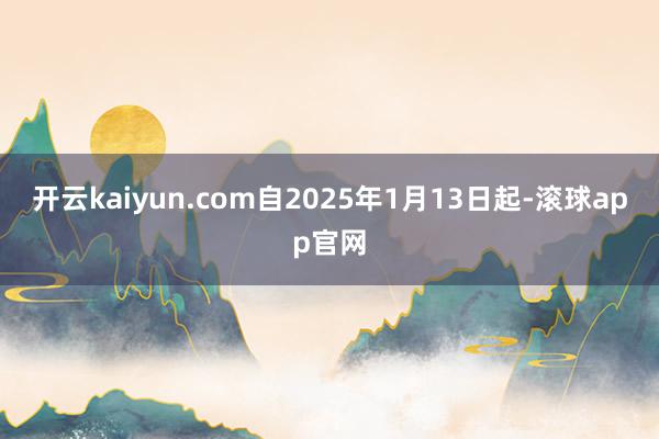 开云kaiyun.com自2025年1月13日起-滚球app官网