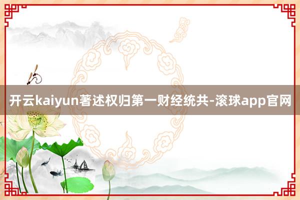 开云kaiyun著述权归第一财经统共-滚球app官网