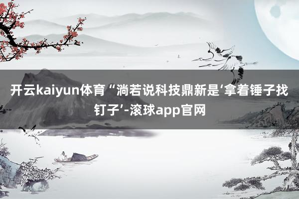开云kaiyun体育　　“淌若说科技鼎新是‘拿着锤子找钉子’-滚球app官网