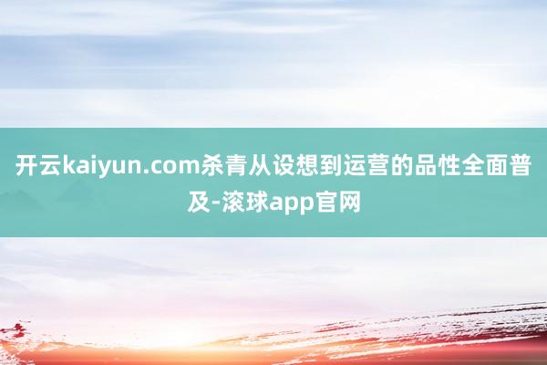 开云kaiyun.com杀青从设想到运营的品性全面普及-滚球app官网