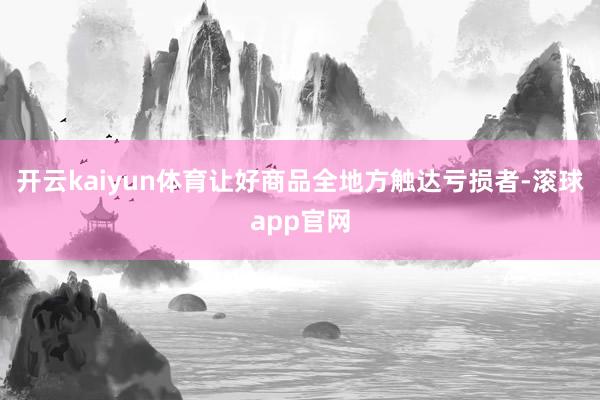 开云kaiyun体育让好商品全地方触达亏损者-滚球app官网