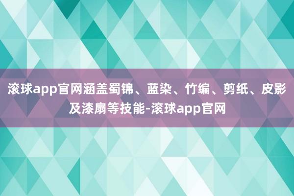 滚球app官网涵盖蜀锦、蓝染、竹编、剪纸、皮影及漆扇等技能-滚球app官网