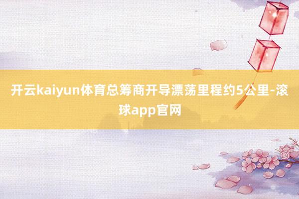 开云kaiyun体育总筹商开导漂荡里程约5公里-滚球app官网