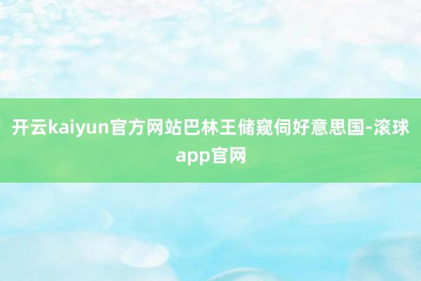 开云kaiyun官方网站巴林王储窥伺好意思国-滚球app官网