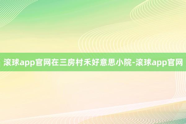 滚球app官网在三房村禾好意思小院-滚球app官网