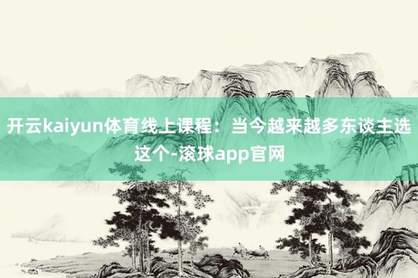 开云kaiyun体育线上课程：当今越来越多东谈主选这个-滚球app官网
