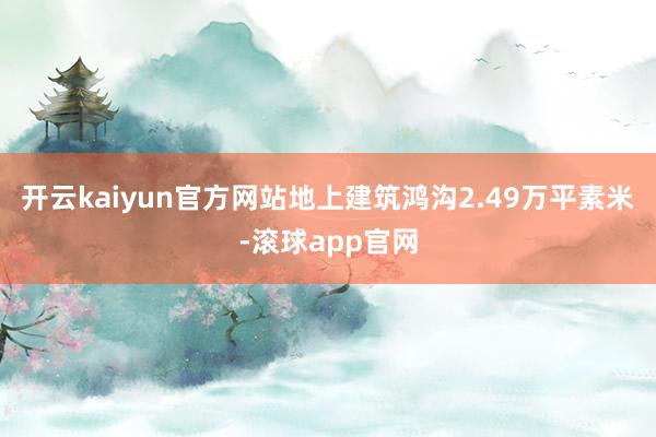 开云kaiyun官方网站地上建筑鸿沟2.49万平素米-滚球app官网